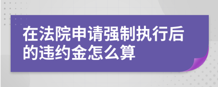 在法院申请强制执行后的违约金怎么算