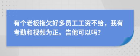 有个老板拖欠好多员工工资不给，我有考勤和视频为正。告他可以吗？
