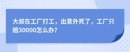 大叔在工厂打工，出意外死了，工厂只赔30000怎么办？