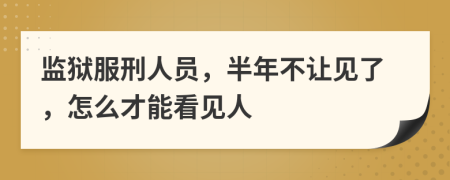 监狱服刑人员，半年不让见了，怎么才能看见人