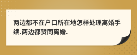 两边都不在户口所在地怎样处理离婚手续.两边都赞同离婚.