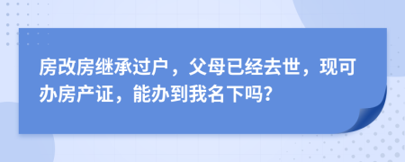 房改房继承过户，父母已经去世，现可办房产证，能办到我名下吗？