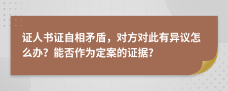 证人书证自相矛盾，对方对此有异议怎么办？能否作为定案的证据？