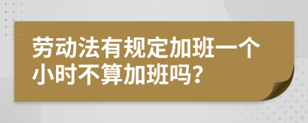 劳动法有规定加班一个小时不算加班吗？