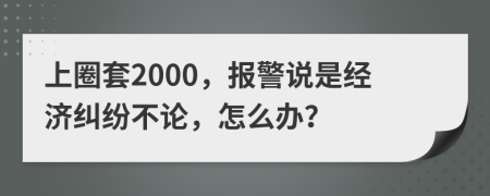 上圈套2000，报警说是经济纠纷不论，怎么办？