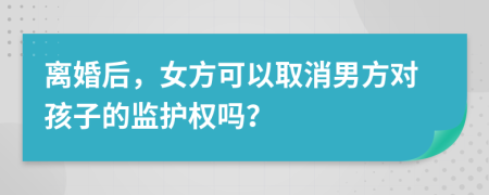 离婚后，女方可以取消男方对孩子的监护权吗？