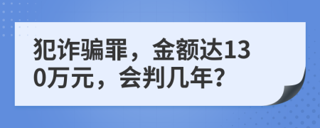 犯诈骗罪，金额达130万元，会判几年？