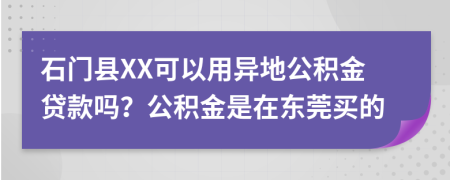 石门县XX可以用异地公积金贷款吗？公积金是在东莞买的