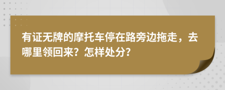 有证无牌的摩托车停在路旁边拖走，去哪里领回来？怎样处分？