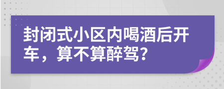 封闭式小区内喝酒后开车，算不算醉驾？