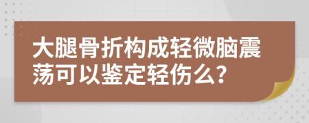 大腿骨折构成轻微脑震荡可以鉴定轻伤么？