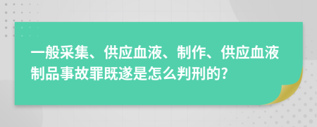 一般采集、供应血液、制作、供应血液制品事故罪既遂是怎么判刑的?