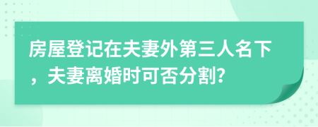 房屋登记在夫妻外第三人名下，夫妻离婚时可否分割？