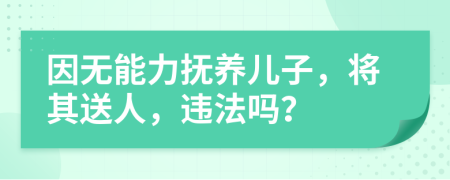 因无能力抚养儿子，将其送人，违法吗？