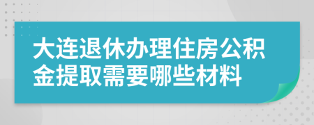 大连退休办理住房公积金提取需要哪些材料