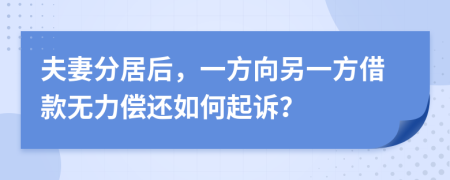夫妻分居后，一方向另一方借款无力偿还如何起诉？