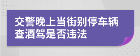 交警晚上当街别停车辆查酒驾是否违法