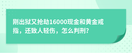 刚出狱又抢劫16000现金和黄金戒指，还致人轻伤，怎么判刑？