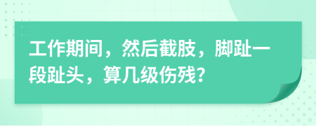 工作期间，然后截肢，脚趾一段趾头，算几级伤残？