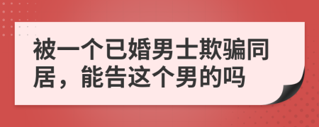 被一个已婚男士欺骗同居，能告这个男的吗