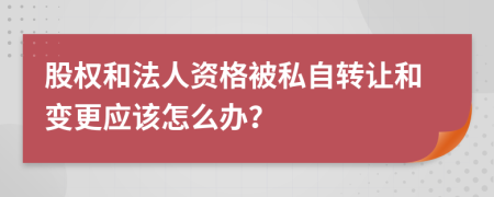 股权和法人资格被私自转让和变更应该怎么办？