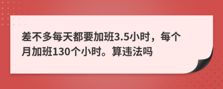 差不多每天都要加班3.5小时，每个月加班130个小时。算违法吗