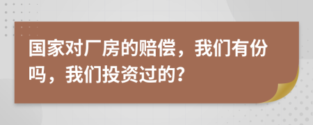 国家对厂房的赔偿，我们有份吗，我们投资过的？