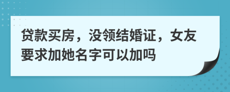 贷款买房，没领结婚证，女友要求加她名字可以加吗