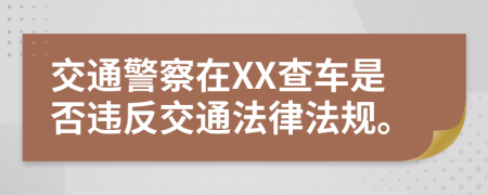 交通警察在XX查车是否违反交通法律法规。