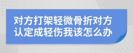 对方打架轻微骨折对方认定成轻伤我该怎么办