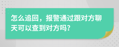 怎么追回，报警通过跟对方聊天可以查到对方吗？
