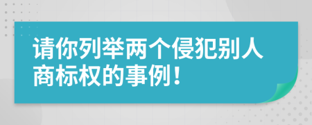 请你列举两个侵犯别人商标权的事例！