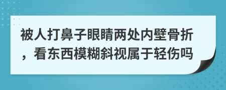 被人打鼻子眼睛两处内壁骨折，看东西模糊斜视属于轻伤吗