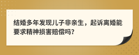 结婚多年发现儿子非亲生，起诉离婚能要求精神损害赔偿吗？