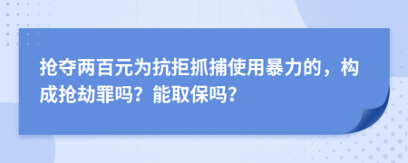 抢夺两百元为抗拒抓捕使用暴力的，构成抢劫罪吗？能取保吗？