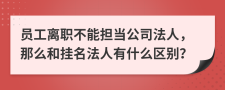 员工离职不能担当公司法人，那么和挂名法人有什么区别？