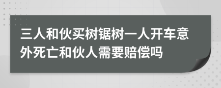 三人和伙买树锯树一人开车意外死亡和伙人需要赔偿吗