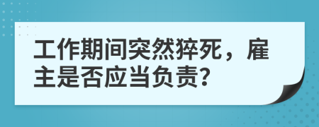 工作期间突然猝死，雇主是否应当负责？