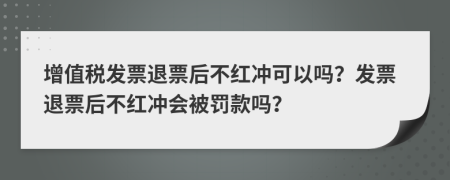 增值税发票退票后不红冲可以吗？发票退票后不红冲会被罚款吗？