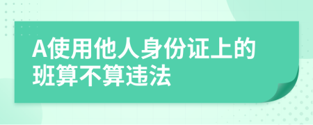 A使用他人身份证上的班算不算违法