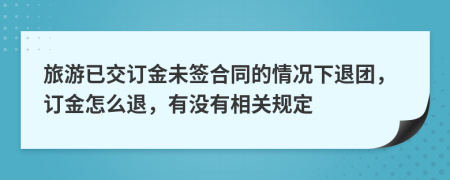 旅游已交订金未签合同的情况下退团，订金怎么退，有没有相关规定