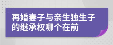 再婚妻子与亲生独生子的继承权哪个在前