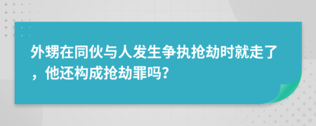 外甥在同伙与人发生争执抢劫时就走了，他还构成抢劫罪吗？