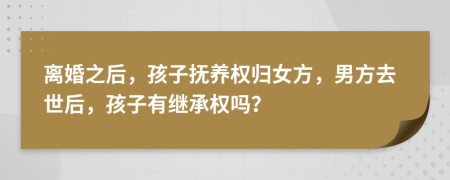 离婚之后，孩子抚养权归女方，男方去世后，孩子有继承权吗？