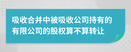 吸收合并中被吸收公司持有的有限公司的股权算不算转让