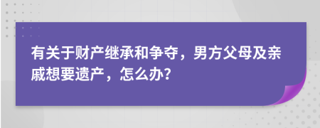 有关于财产继承和争夺，男方父母及亲戚想要遗产，怎么办？