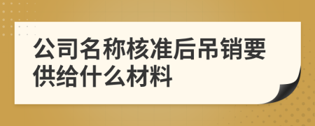 公司名称核准后吊销要供给什么材料