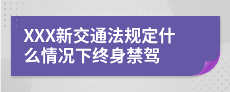 XXX新交通法规定什么情况下终身禁驾