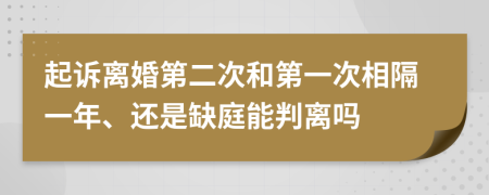 起诉离婚第二次和第一次相隔一年、还是缺庭能判离吗