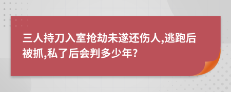 三人持刀入室抢劫未遂还伤人,逃跑后被抓,私了后会判多少年?